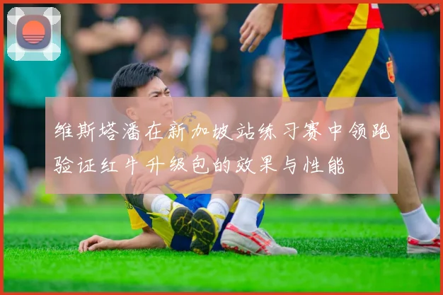维斯塔潘在新加坡站练习赛中领跑验证红牛升级包的效果与性能